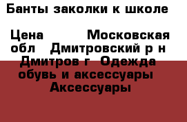 Банты заколки к школе › Цена ­ 200 - Московская обл., Дмитровский р-н, Дмитров г. Одежда, обувь и аксессуары » Аксессуары   . Московская обл.